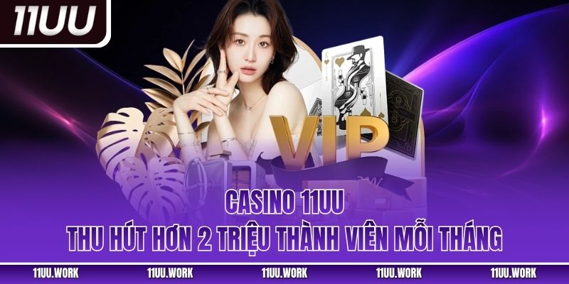Casino 11uu thu hút hơn 2 triệu thành viên mỗi tháng