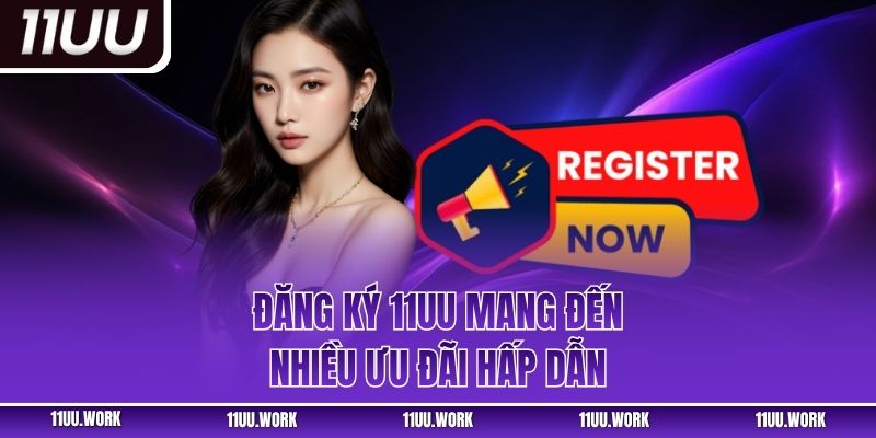 Đăng ký 11UU mang đến nhiều ưu đãi hấp dẫn