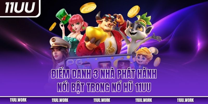 Điểm danh 3 nhà phát hành nổi bật trong nổ hũ 11UU