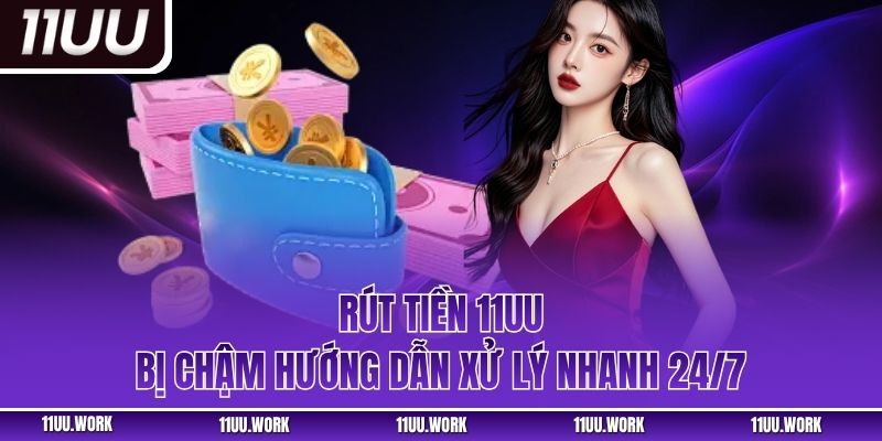 Rút tiền 11UU bị chậm hướng dẫn xử lý nhanh 24/7