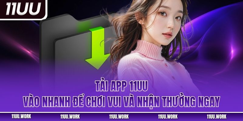 Tải App 11UU - Vào Nhanh Để Chơi Vui Và Nhận Thưởng Ngay