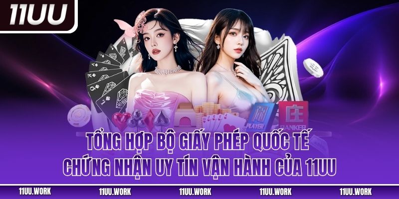 Tổng hợp bộ giấy phép quốc tế chứng nhận uy tín vận hành của 11UU